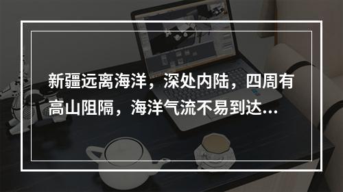 新疆远离海洋，深处内陆，四周有高山阻隔，海洋气流不易到达，形