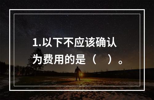 1.以下不应该确认为费用的是（　）。