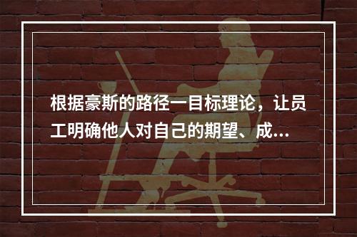 根据豪斯的路径一目标理论，让员工明确他人对自己的期望、成功