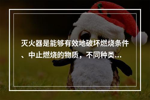 灭火器是能够有效地破坏燃烧条件、中止燃烧的物质，不同种类的灭