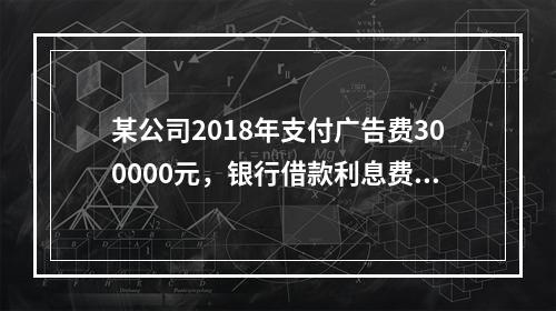 某公司2018年支付广告费300000元，银行借款利息费用2