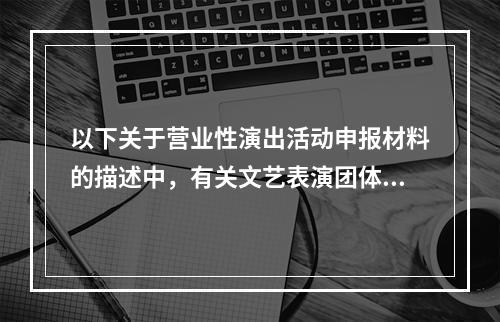 以下关于营业性演出活动申报材料的描述中，有关文艺表演团体及演