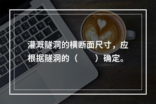 灌溉隧洞的横断面尺寸，应根据隧洞的（　　）确定。