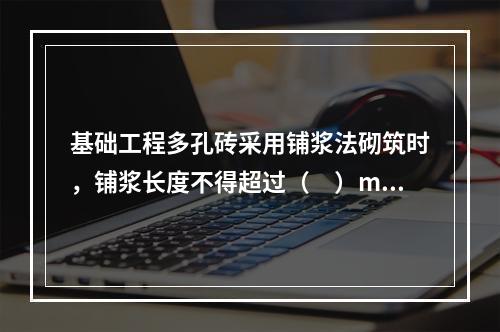 基础工程多孔砖采用铺浆法砌筑时，铺浆长度不得超过（　）mm。