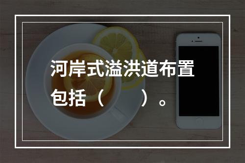 河岸式溢洪道布置包括（　　）。