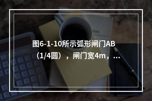 图6-1-10所示弧形闸门AB（1/4圆），闸门宽4m，圆弧