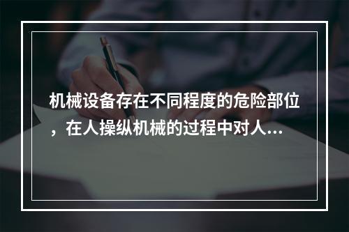 机械设备存在不同程度的危险部位，在人操纵机械的过程中对人造成