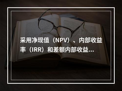 采用净现值（NPV）、内部收益率（IRR）和差额内部收益率（