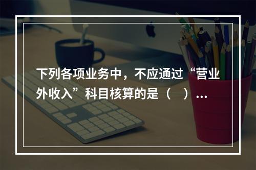 下列各项业务中，不应通过“营业外收入”科目核算的是（　）。