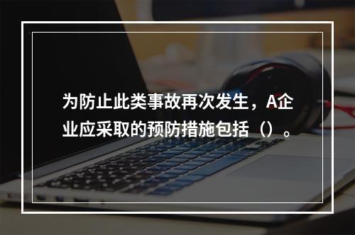 为防止此类事故再次发生，A企业应采取的预防措施包括（）。