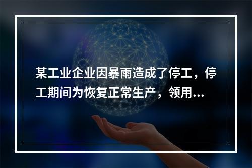 某工业企业因暴雨造成了停工，停工期间为恢复正常生产，领用原材