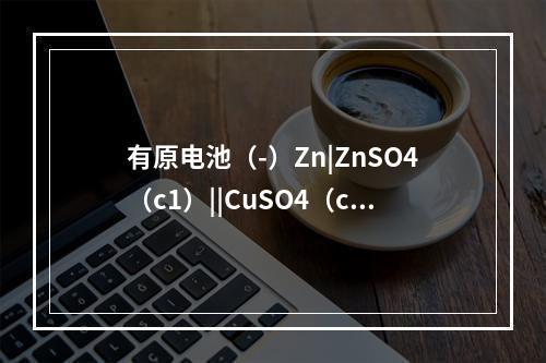 有原电池（-）Zn|ZnSO4（c1）||CuSO4（c2）