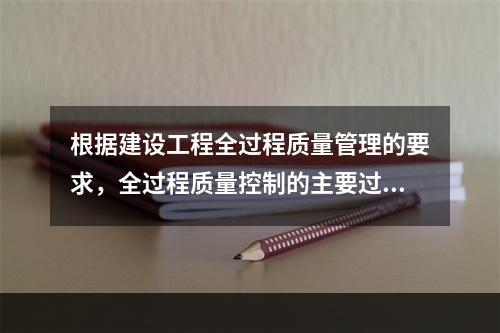 根据建设工程全过程质量管理的要求，全过程质量控制的主要过程包