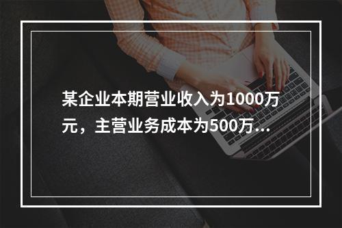 某企业本期营业收入为1000万元，主营业务成本为500万元，