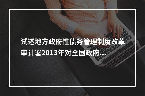 试述地方政府性债务管理制度改革审计署2013年对全国政府性债