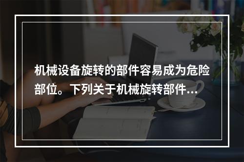 机械设备旋转的部件容易成为危险部位。下列关于机械旋转部件的说