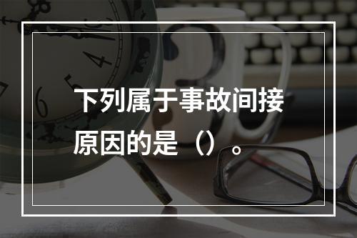 下列属于事故间接原因的是（）。