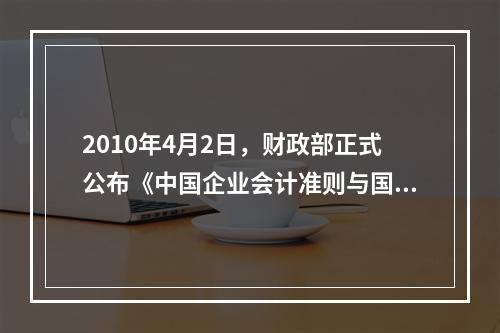 2010年4月2日，财政部正式公布《中国企业会计准则与国际财