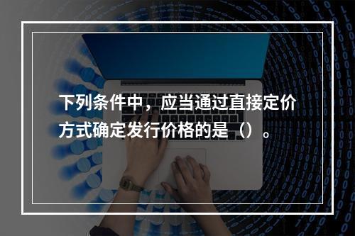 下列条件中，应当通过直接定价方式确定发行价格的是（）。