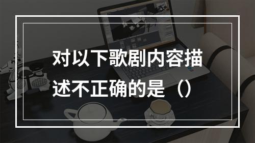 对以下歌剧内容描述不正确的是（）