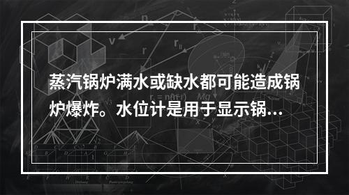 蒸汽锅炉满水或缺水都可能造成锅炉爆炸。水位计是用于显示锅炉内