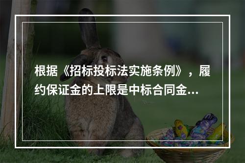 根据《招标投标法实施条例》，履约保证金的上限是中标合同金额的