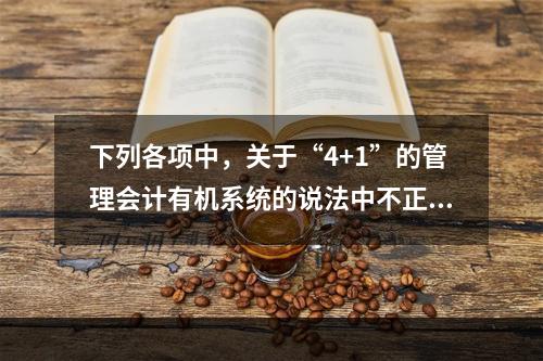 下列各项中，关于“4+1”的管理会计有机系统的说法中不正确的