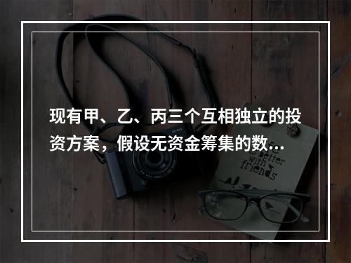 现有甲、乙、丙三个互相独立的投资方案，假设无资金筹集的数量限