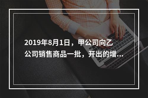 2019年8月1日，甲公司向乙公司销售商品一批，开出的增值税