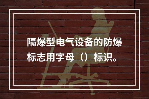 隔爆型电气设备的防爆标志用字母（）标识。