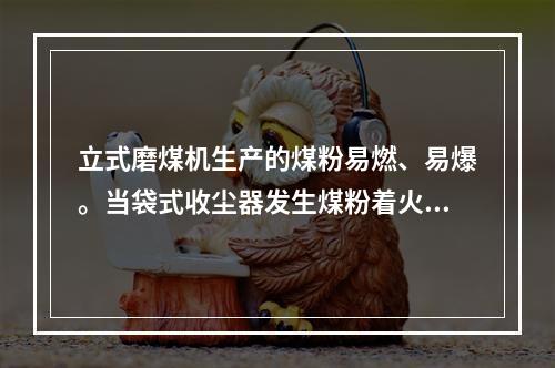 立式磨煤机生产的煤粉易燃、易爆。当袋式收尘器发生煤粉着火，下