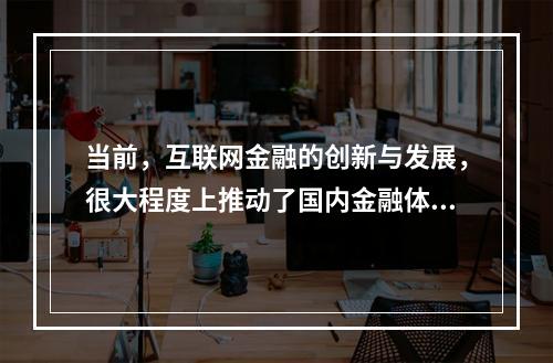 当前，互联网金融的创新与发展，很大程度上推动了国内金融体系的