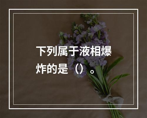 下列属于液相爆炸的是（）。