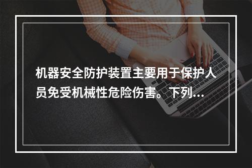 机器安全防护装置主要用于保护人员免受机械性危险伤害。下列关于