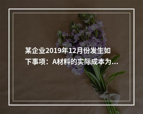 某企业2019年12月份发生如下事项：A材料的实际成本为20