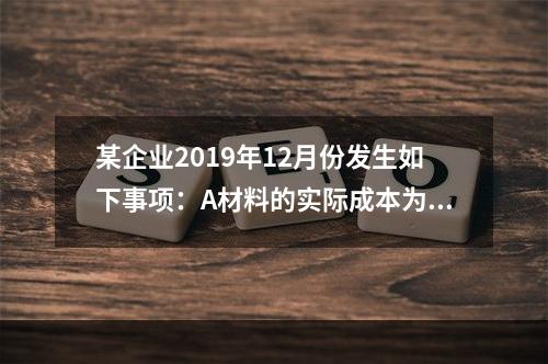 某企业2019年12月份发生如下事项：A材料的实际成本为20