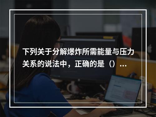 下列关于分解爆炸所需能量与压力关系的说法中，正确的是（）。