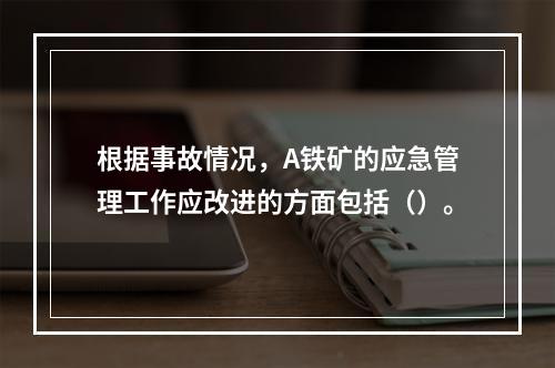 根据事故情况，A铁矿的应急管理工作应改进的方面包括（）。