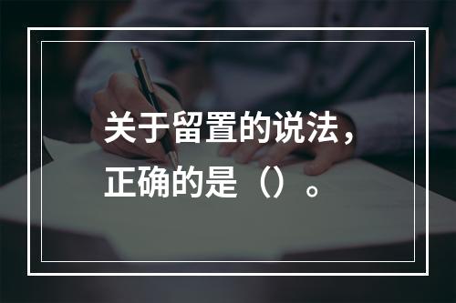 关于留置的说法，正确的是（）。