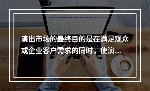 演出市场的最终目的是在满足观众或企业客户需求的同时，使演出经