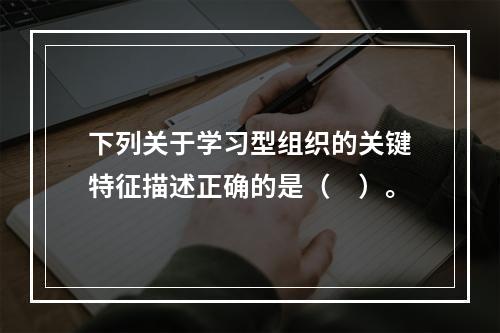 下列关于学习型组织的关键特征描述正确的是（　）。