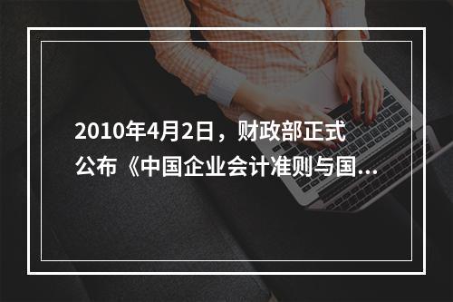 2010年4月2日，财政部正式公布《中国企业会计准则与国际财