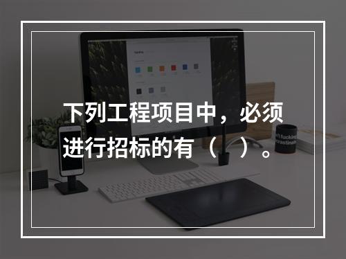 下列工程项目中，必须进行招标的有（　）。