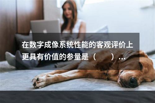 在数字成像系统性能的客观评价上更具有价值的参量是（　　）。