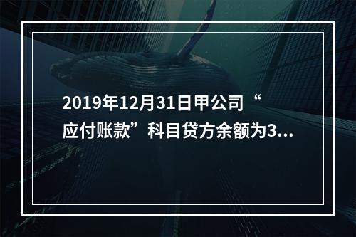 2019年12月31日甲公司“应付账款”科目贷方余额为300