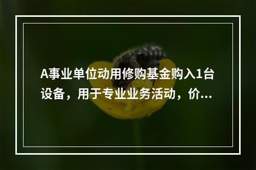 A事业单位动用修购基金购入1台设备，用于专业业务活动，价款为