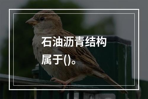 石油沥青结构属于()。