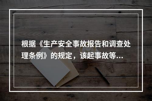 根据《生产安全事故报告和调查处理条例》的规定，该起事故等级为