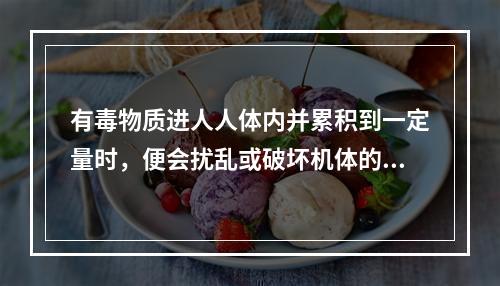 有毒物质进人人体内并累积到一定量时，便会扰乱或破坏机体的正常