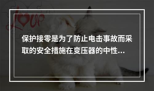 保护接零是为了防止电击事故而采取的安全措施在变压器的中性点接